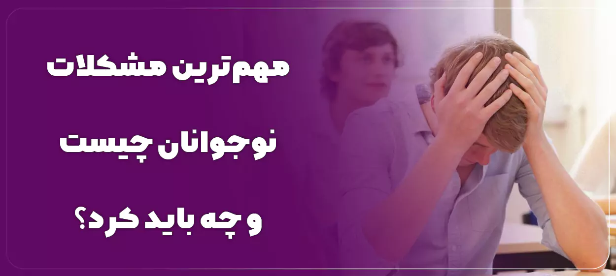 مهمترین مشکلات نوجوانان چیست و چه باید کرد؟