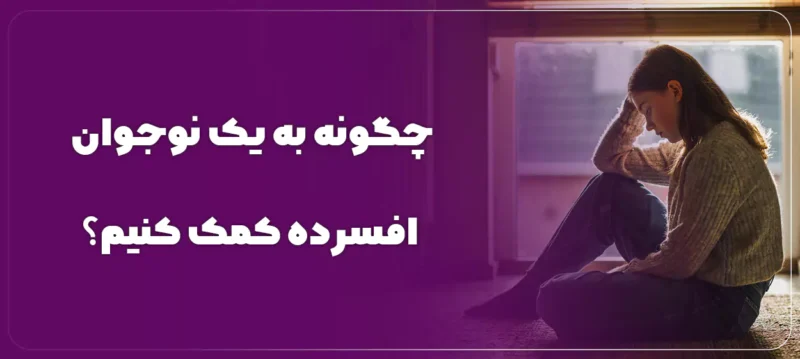چگونه به یک نوجوان افسرده کمک کنیم؟