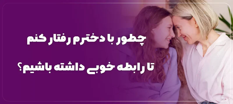 چطور با دخترم رفتار کنم تا رابطه خوبی داشته باشیم؟